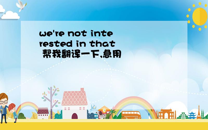 we're not interested in that 帮我翻译一下,急用