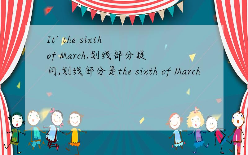 It' the sixth of March.划线部分提问,划线部分是the sixth of March