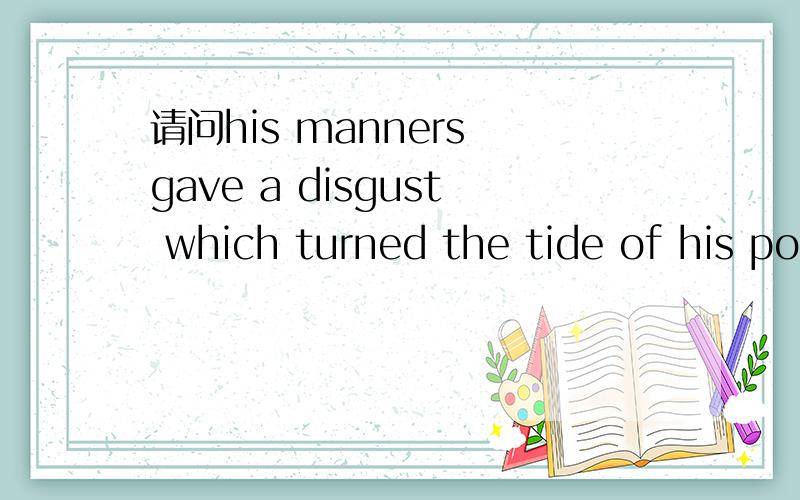 请问his manners gave a disgust which turned the tide of his popularity是什么意思