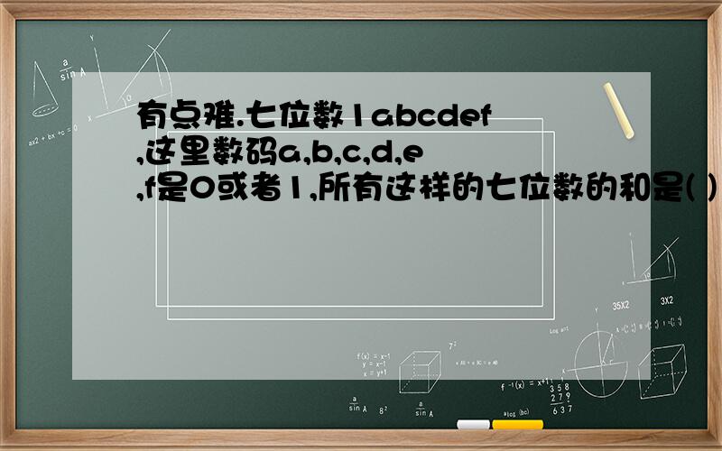 有点难.七位数1abcdef,这里数码a,b,c,d,e,f是0或者1,所有这样的七位数的和是( )