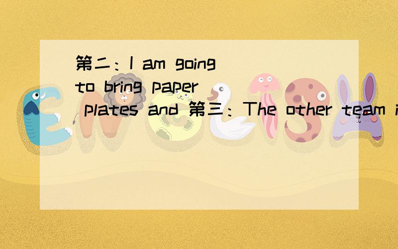 第二：I am going to bring paper plates and 第三：The other team is not strong at