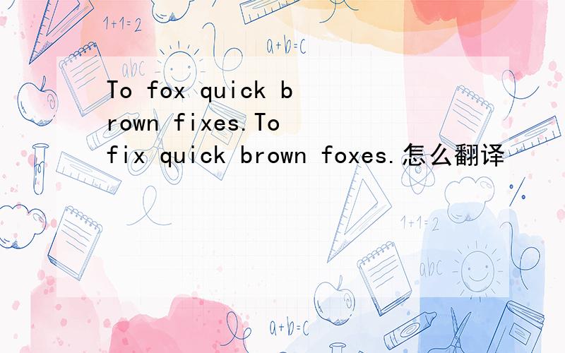 To fox quick brown fixes.To fix quick brown foxes.怎么翻译