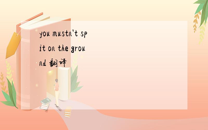 you mustn't spit on the ground 翻译