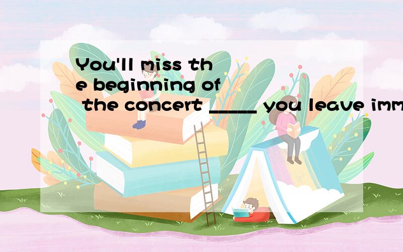 You'll miss the beginning of the concert _____ you leave immediatelyRT A.until B.if C.or D.unless