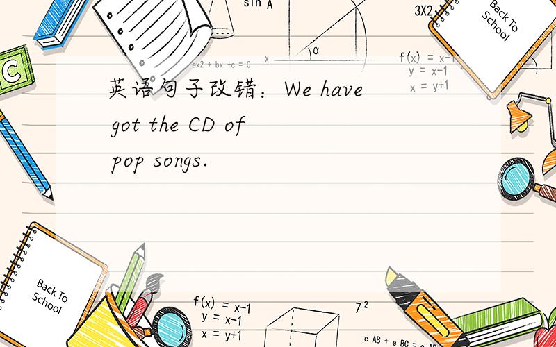 英语句子改错：We have got the CD of pop songs.