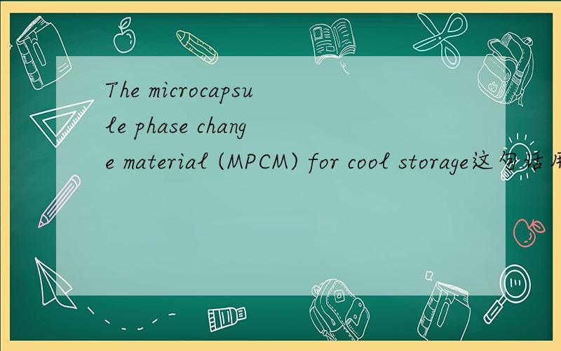 The microcapsule phase change material (MPCM) for cool storage这句话用汉语怎么翻译,跟暖通知识相关