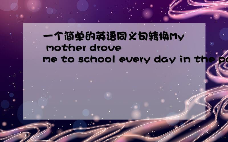 一个简单的英语同义句转换My mother drove me to school every day in the past.My mother ------------------every day in the past.