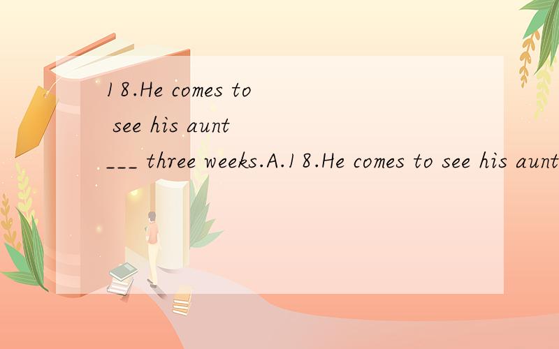 18.He comes to see his aunt ___ three weeks.A.18.He comes to see his aunt ___ three weeks.A.every B.each C.any D.per
