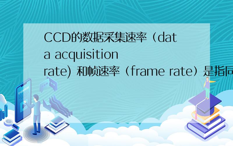 CCD的数据采集速率（data acquisition rate) 和帧速率（frame rate）是指同一个量吗?如果不是,有何联系
