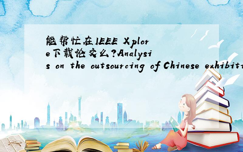 能帮忙在IEEE Xplore下载论文么?Analysis on the outsourcing of Chinese exhibition logistics 这一篇!