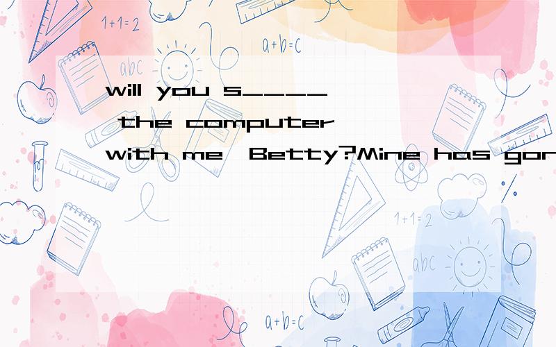 will you s____ the computer with me,Betty?Mine has gone wrong.中间填什么单词