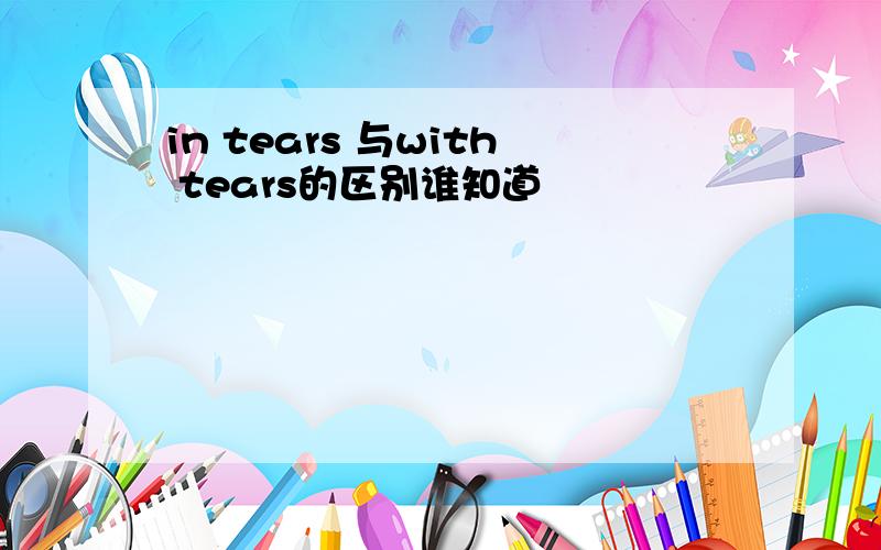 in tears 与with tears的区别谁知道