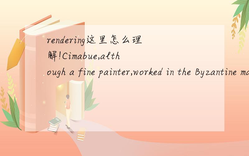 rendering这里怎么理解!Cimabue,although a fine painter,worked in the Byzantine manner,with its gold backgrounds and formal rendering of light and shade.
