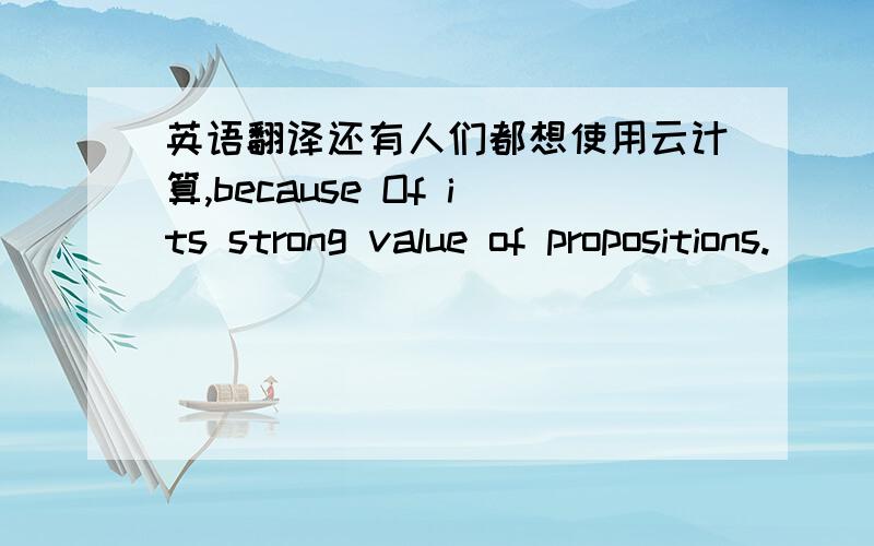 英语翻译还有人们都想使用云计算,because Of its strong value of propositions.