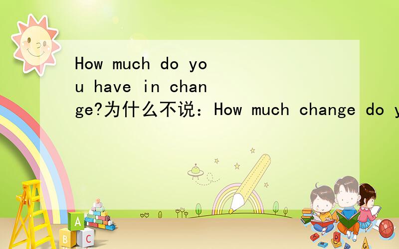 How much do you have in change?为什么不说：How much change do you have