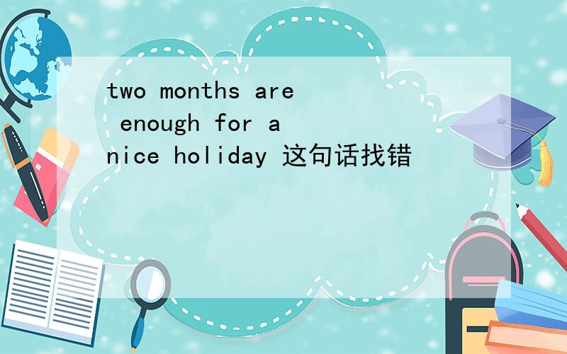 two months are enough for a nice holiday 这句话找错