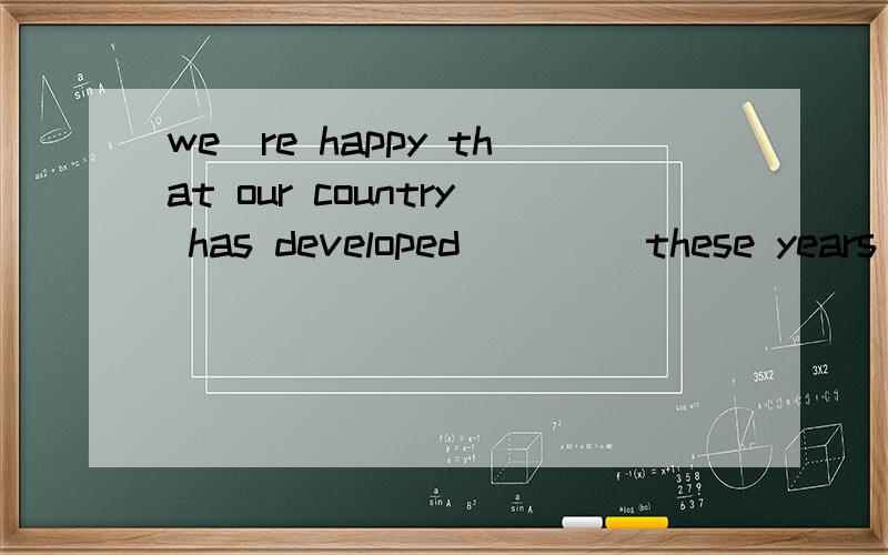 we`re happy that our country has developed ____these years than before 1.quickly2.less quickly 3.more quickly 4.most quickly