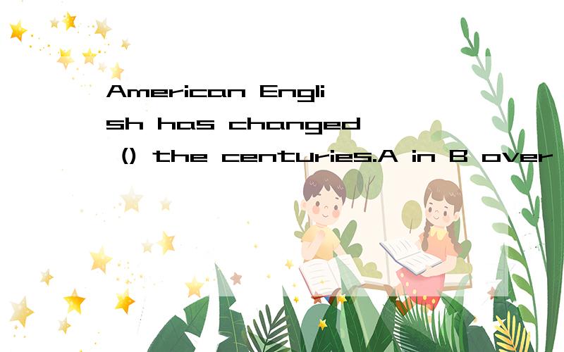 American English has changed () the centuries.A in B over C during 为什么那么选?