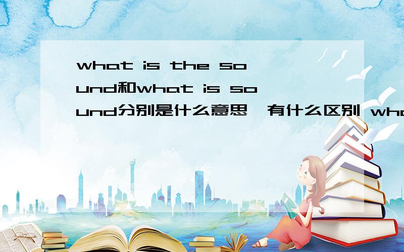 what is the sound和what is sound分别是什么意思,有什么区别 what is the name这句话对吗