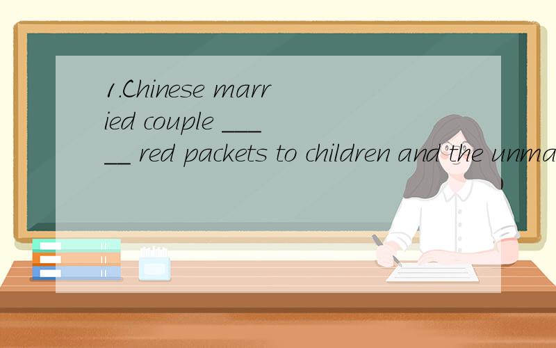 1.Chinese married couple _____ red packets to children and the unmarried during the Chinese new