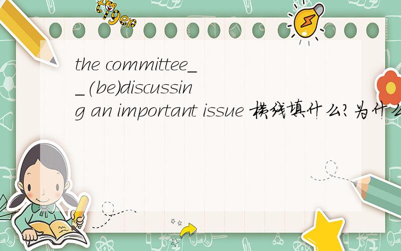 the committee__(be)discussing an important issue 横线填什么?为什么?