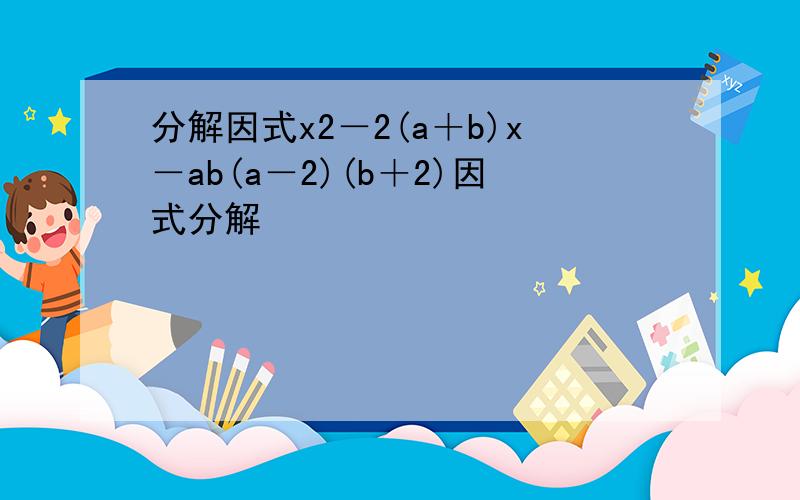 分解因式x2－2(a＋b)x－ab(a－2)(b＋2)因式分解