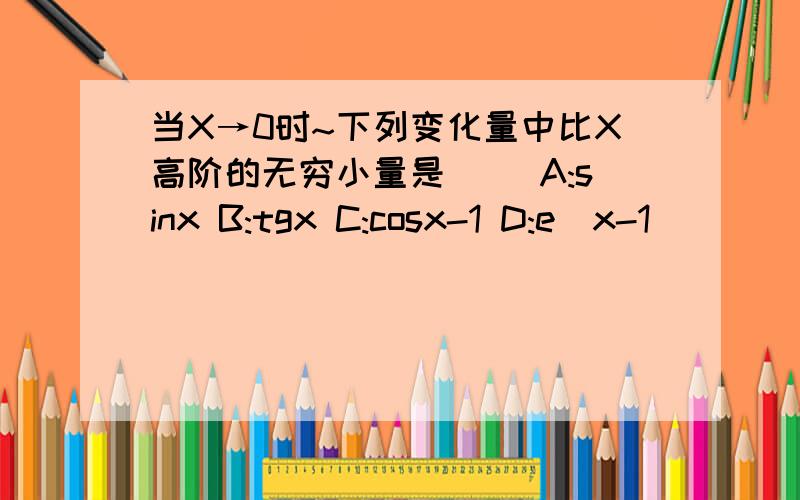 当X→0时~下列变化量中比X高阶的无穷小量是（） A:sinx B:tgx C:cosx-1 D:e^x-1