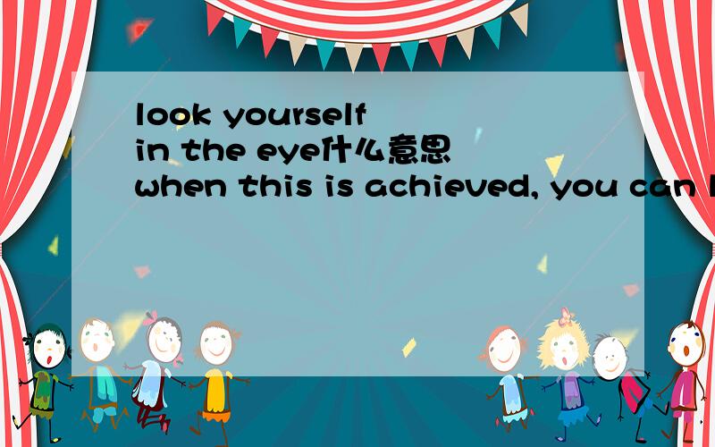 look yourself in the eye什么意思when this is achieved, you can look yourself in the eye and say that your enterprise is fully energised