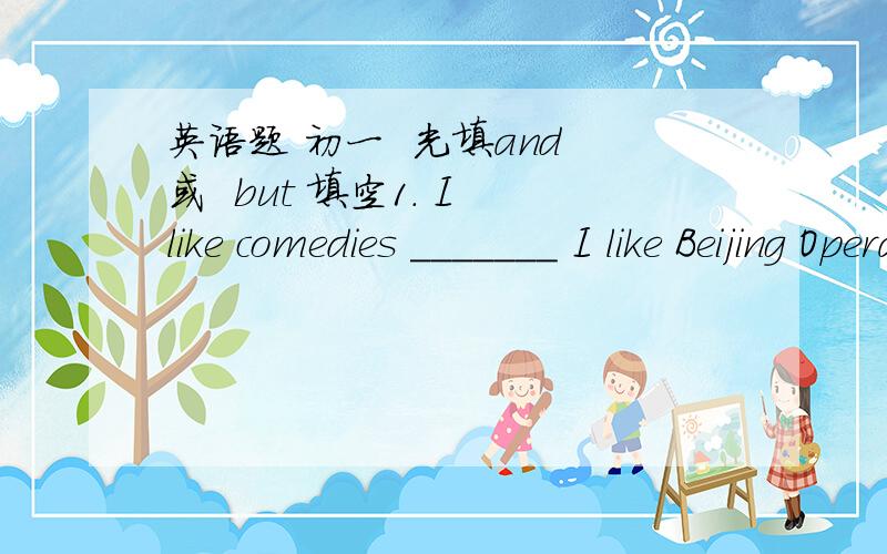 英语题 初一  光填and 或  but 填空1. I like comedies _______ I like Beijing Opera.2. I like comedies _______ I don't like documentaries.  写上序号啊