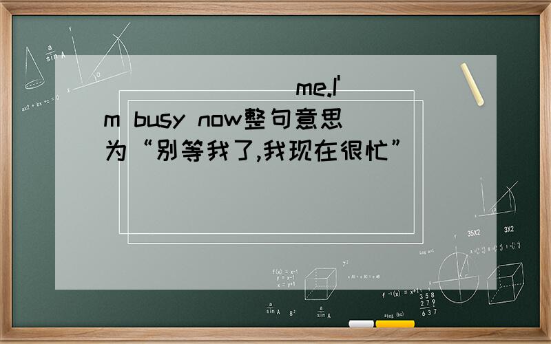 （ ）（ ）（ ）me.I'm busy now整句意思为“别等我了,我现在很忙”