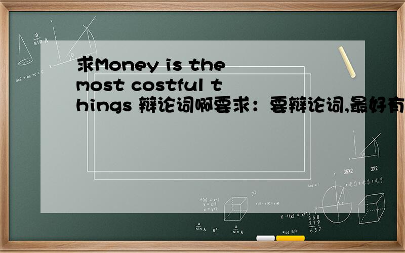 求Money is the most costful things 辩论词啊要求：要辩论词,最好有中文翻译拉,由于本人英文水平不是很好...