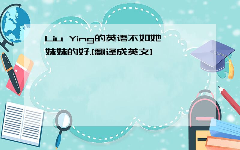 Liu Ying的英语不如她妹妹的好.[翻译成英文]