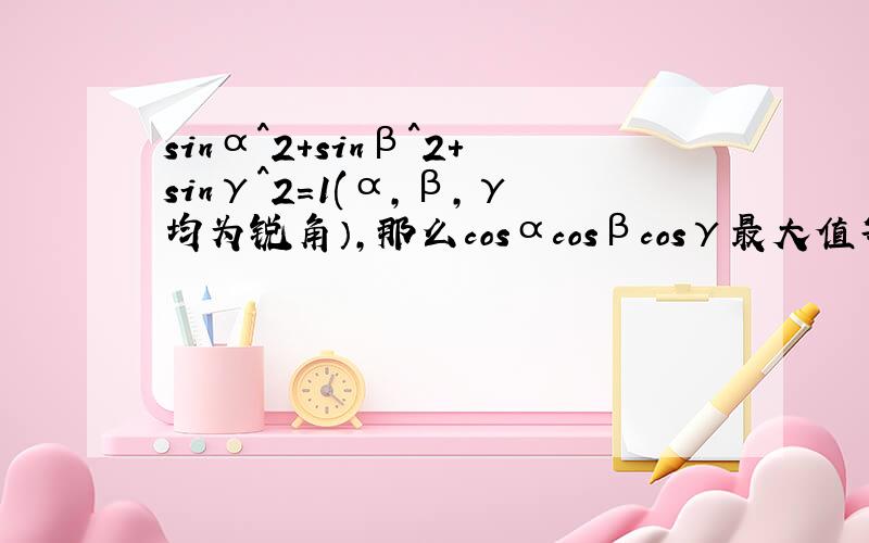 sinα^2+sinβ^2+sinγ^2=1(α,β,γ均为锐角）,那么cosαcosβcosγ最大值等于?答案给的是2√6\9