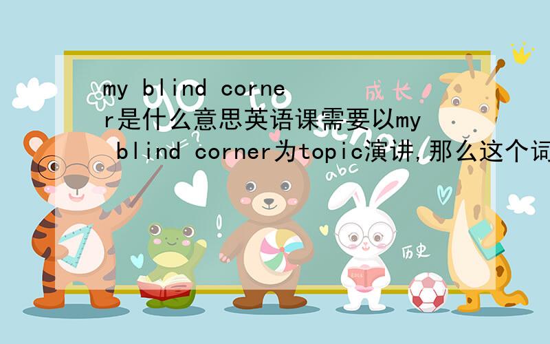 my blind corner是什么意思英语课需要以my blind corner为topic演讲,那么这个词是什么意思呐,我的盲角?还是我的阴暗面?还是其他的什么的呢?