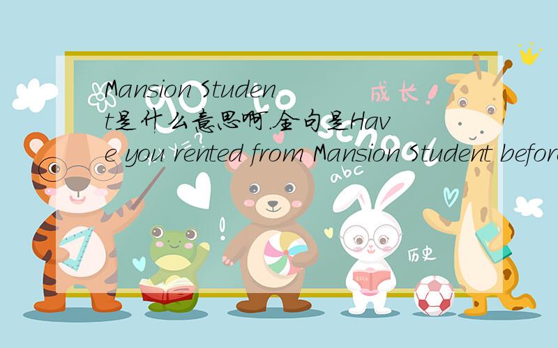 Mansion Student是什么意思啊.全句是Have you rented from Mansion Student before?