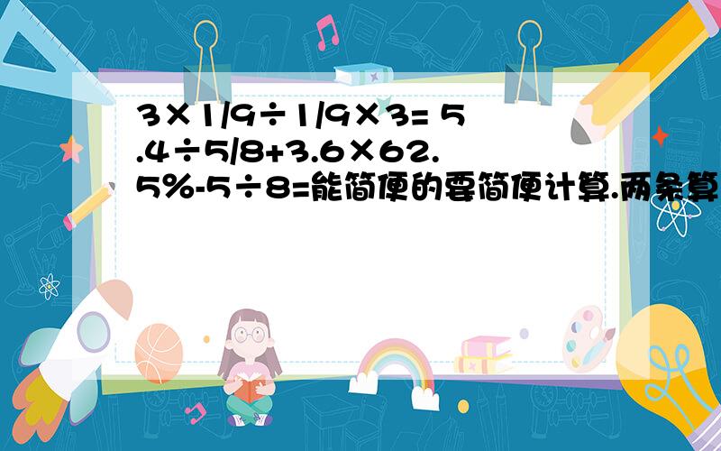 3×1/9÷1/9×3= 5.4÷5/8+3.6×62.5％-5÷8=能简便的要简便计算.两条算式的.