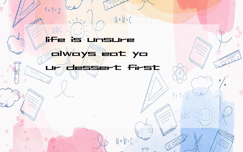 life is unsure always eat your dessert first