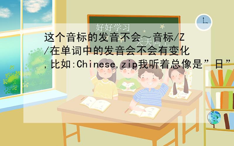 这个音标的发音不会～音标/Z/在单词中的发音会不会有变化,比如:Chinese,zip我听着总像是”日”的音～但是音标上却显示是类似”子”的音～