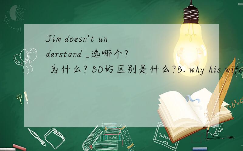 Jim doesn't understand _选哪个? 为什么? BD的区别是什么?B. why his wife always goes shoppingD why does she always go shpping