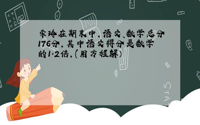 李玲在期末中,语文、数学总分176分,其中语文得分是数学的1.2倍,(用方程解）