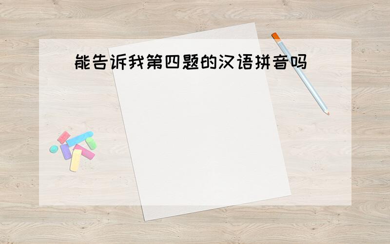 能告诉我第四题的汉语拼音吗