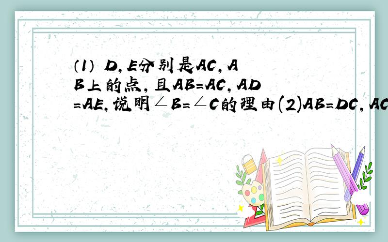 （1） D,E分别是AC,AB上的点,且AB=AC,AD=AE,说明∠B=∠C的理由(2)AB=DC,AC=DB,试说明∠A=∠D.