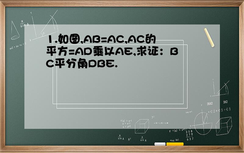 1.如图,AB=AC,AC的平方=AD乘以AE,求证：BC平分角DBE.