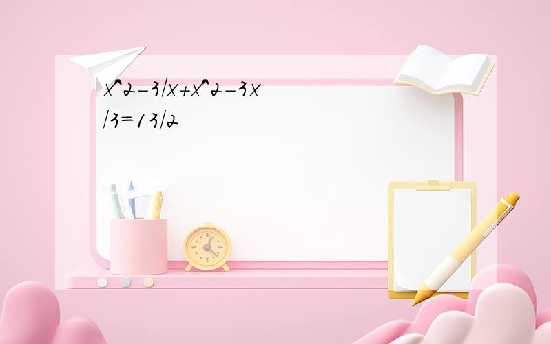x^2-3/x+x^2-3x/3=13/2