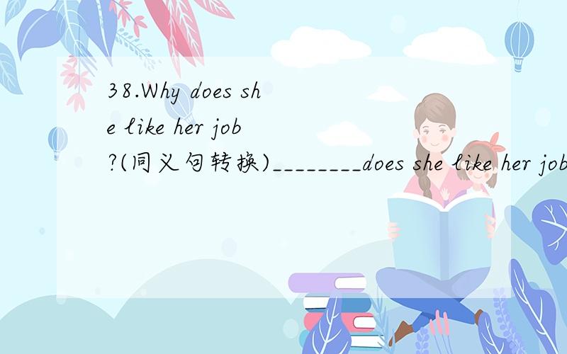 38.Why does she like her job?(同义句转换)________does she like her job____?