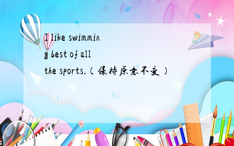 I like swimming best of all the sports．（保持原意不变）