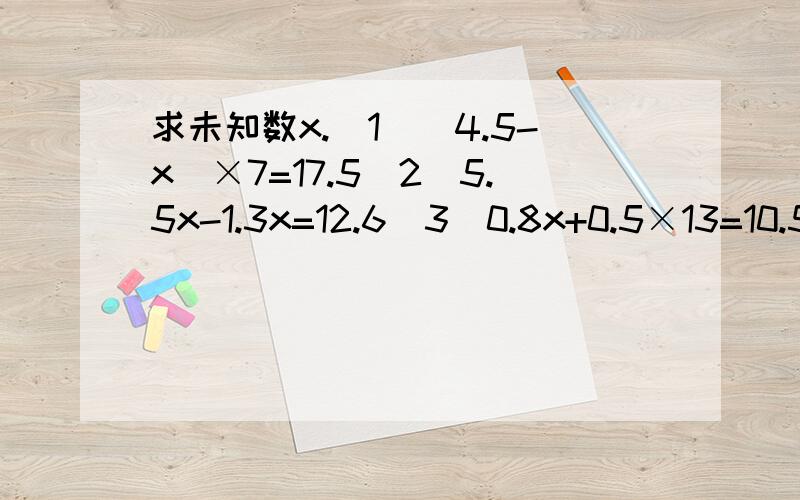 求未知数x.（1）（4.5-x）×7=17.5（2）5.5x-1.3x=12.6（3）0.8x+0.5×13=10.5（4）8分之5（x-0.3）=75％就要.