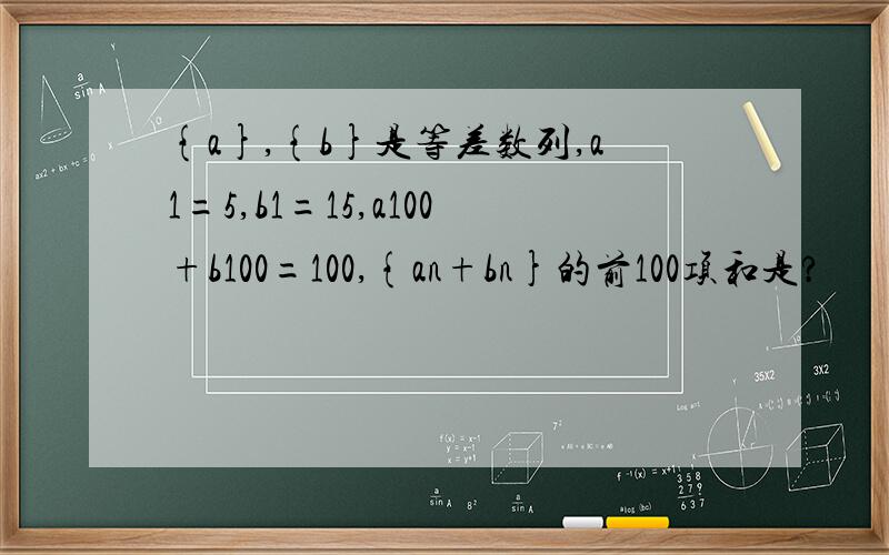 {a},{b}是等差数列,a1=5,b1=15,a100+b100=100,{an+bn}的前100项和是?