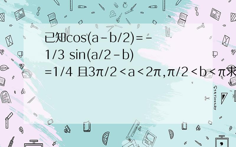 已知cos(a-b/2)=-1/3 sin(a/2-b)=1/4 且3π/2＜a＜2π,π/2＜b＜π求cos【（a+b）/2】