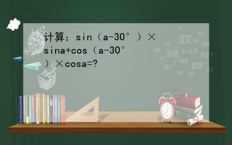计算：sin（a-30°）×sina+cos（a-30°）×cosa=?